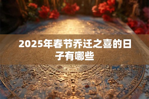 2025年春节乔迁之喜的日子有哪些 2025年春节乔迁之喜的日子有哪些