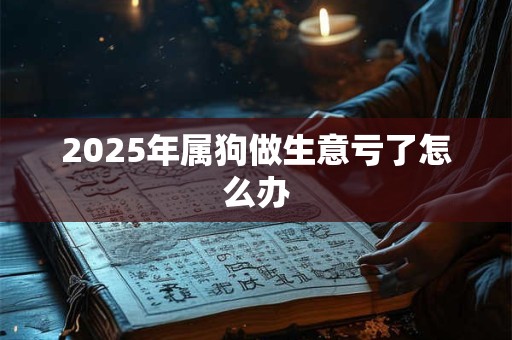 2025年属狗做生意亏了怎么办