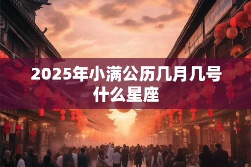 2025年小满公历几月几号什么星座 2025年小满公历几月几号什么星座