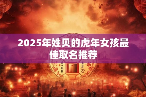 2025年姓贝的虎年女孩最佳取名推荐 2025年姓贝的虎年女孩最佳取名推荐