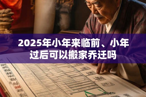2025年小年来临前、小年过后可以搬家乔迁吗 2025年小年来临前、小年过后可以搬家乔迁吗