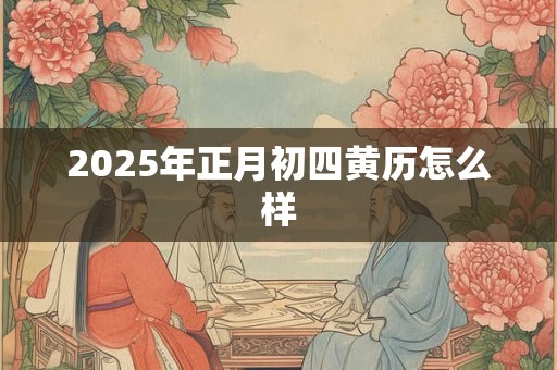 2025年正月初四黄历怎么样 2025年正月初四黄历怎么样