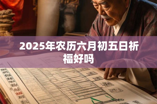 2025年农历六月初五日祈福好吗