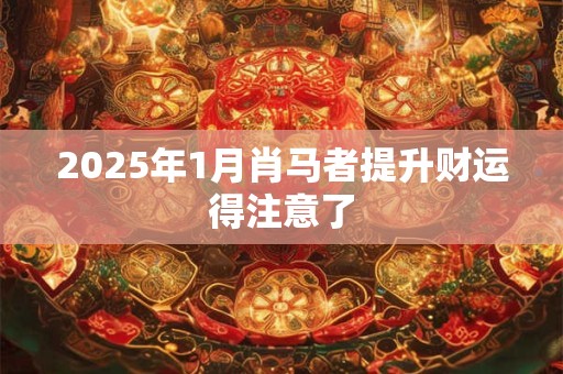 2025年1月肖马者提升财运得注意了 2025年1月肖马者提升财运得注意了