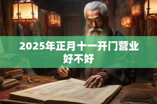 2025年正月十一开门营业好不好 2025年正月十一开门营业好不好