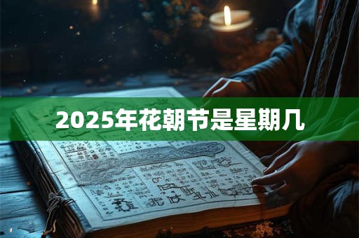 2025年花朝节是星期几 2025年花朝节是星期几