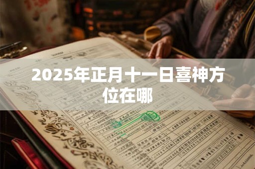 2025年正月十一日喜神方位在哪 2025年正月十一日喜神方位在哪