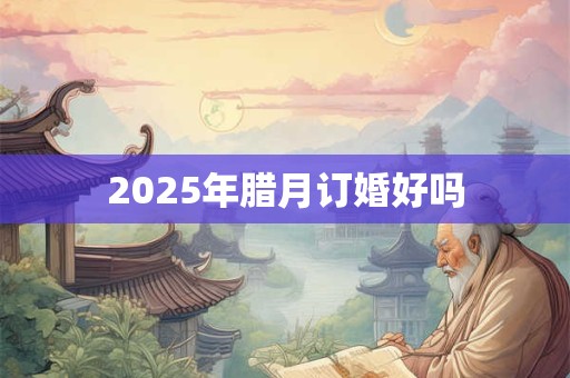 2025年腊月订婚好吗