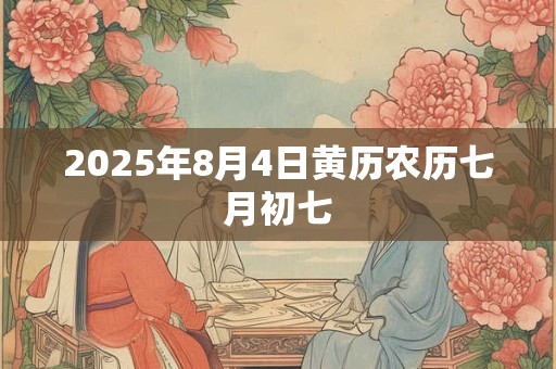 2025年8月4日黄历农历七月初七 2025年8月4日黄历农历七月初七