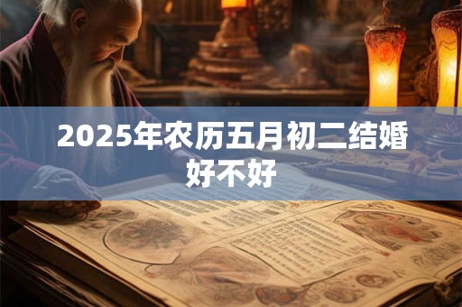 2025年农历五月初二结婚好不好 2025年农历五月初二结婚好不好