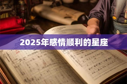 2025年感情顺利的星座 2025年感情顺利的星座