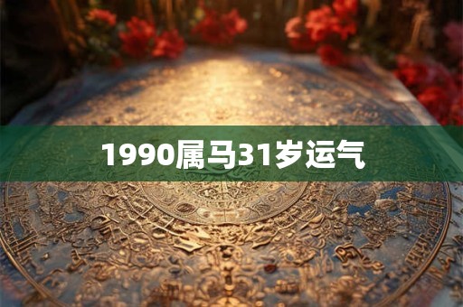 1990属马31岁运气 1990属马31岁运气