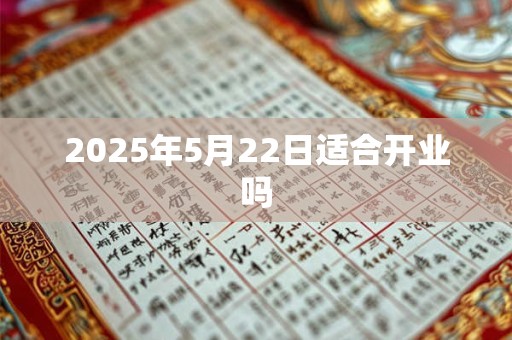 2025年5月22日适合开业吗 2025年5月22日适合开业吗