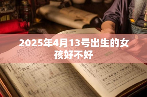 2025年4月13号出生的女孩好不好 2025年4月13号出生的女孩好不好