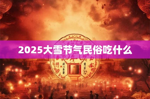 2025大雪节气民俗吃什么