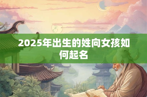 2025年出生的姓向女孩如何起名