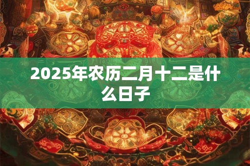 2025年农历二月十二是什么日子 2025年农历二月十二是什么日子
