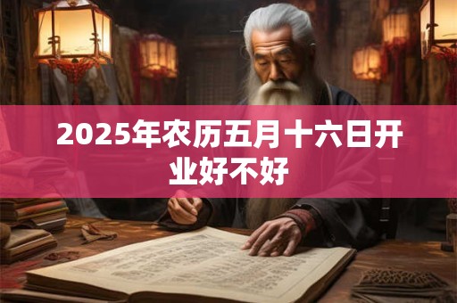 2025年农历五月十六日开业好不好 2025年农历五月十六日开业好不好