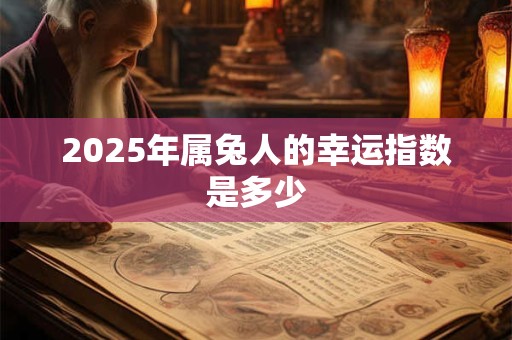 2025年属兔人的幸运指数是多少 2025年属兔人的幸运指数是多少