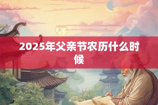 2025年父亲节农历什么时候 2025年父亲节农历什么时候