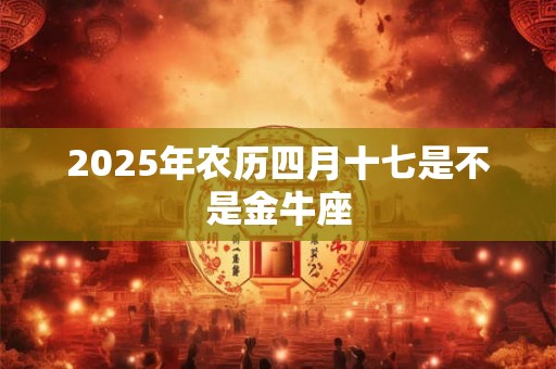 2025年农历四月十七是不是金牛座