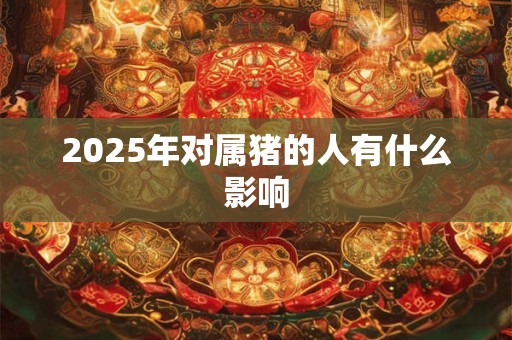 2025年对属猪的人有什么影响
