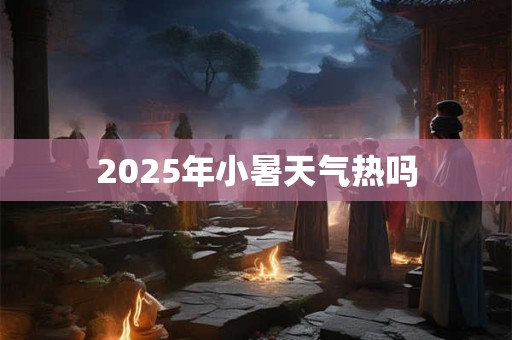 2025年小暑天气热吗