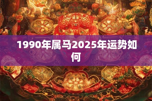 1990年属马2025年运势如何 1990年属马2025年运势如何