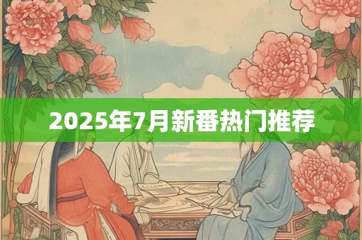 2025年7月新番热门推荐