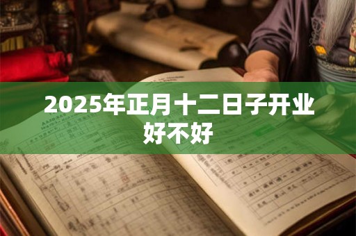 2025年正月十二日子开业好不好 2025年正月十二日子开业好不好