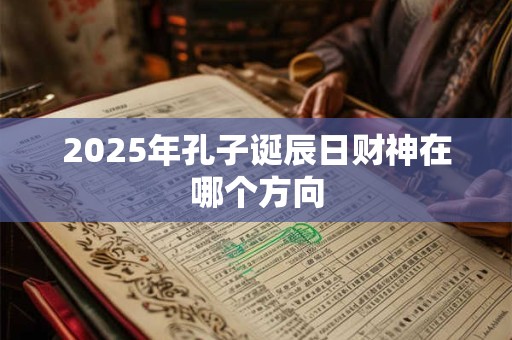 2025年孔子诞辰日财神在哪个方向 2025年孔子诞辰日财神在哪个方向