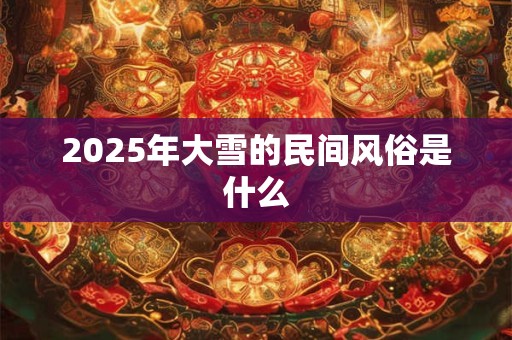 2025年大雪的民间风俗是什么