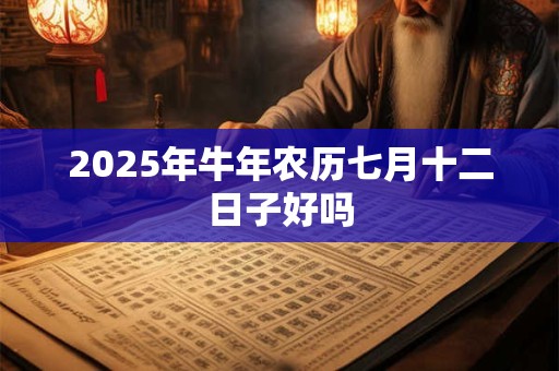 2025年牛年农历七月十二日子好吗 2025年牛年农历七月十二日子好吗