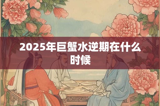 2025年巨蟹水逆期在什么时候