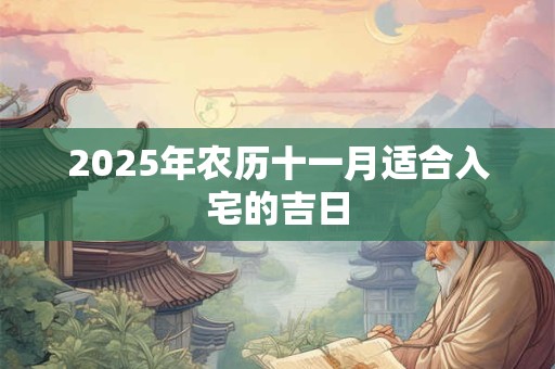2025年农历十一月适合入宅的吉日 2025年农历十一月适合入宅的吉日