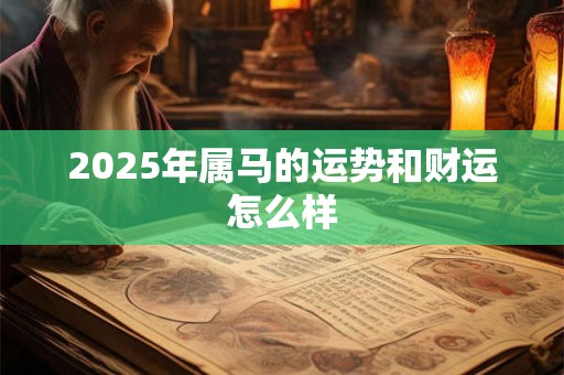 2025年属马的运势和财运怎么样 2025年属马的运势和财运怎么样