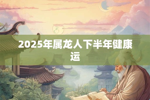2025年属龙人下半年健康运 2025年属龙人下半年健康运