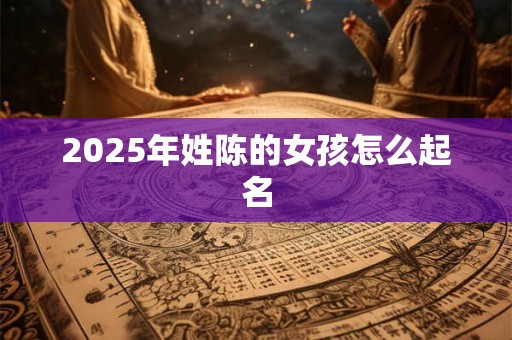 2025年姓陈的女孩怎么起名