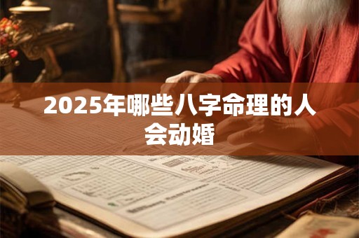 2025年哪些八字命理的人会动婚