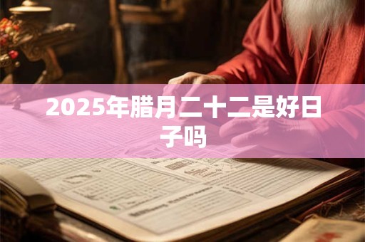 2025年腊月二十二是好日子吗 2025年腊月二十二是好日子吗