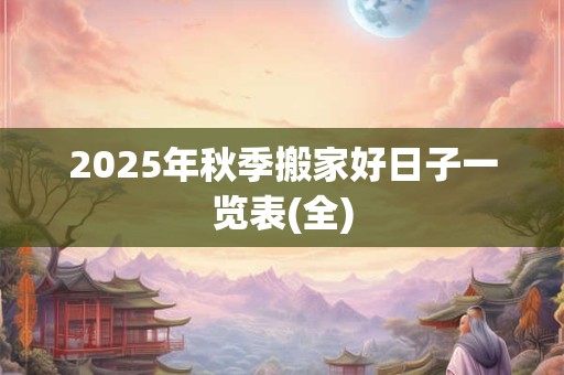 2025年秋季搬家好日子一览表(全) 2025年秋季搬家好日子一览表(全)