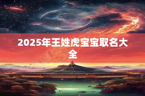 2025年王姓虎宝宝取名大全 2025年王姓虎宝宝取名大全