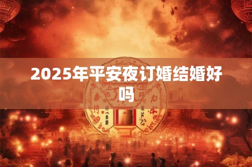 2025年平安夜订婚结婚好吗 2025年平安夜订婚结婚好吗