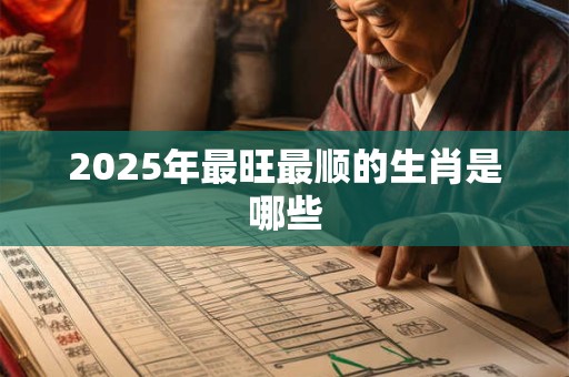 2025年最旺最顺的生肖是哪些