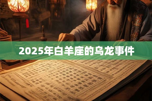 2025年白羊座的乌龙事件 2025年白羊座的乌龙事件