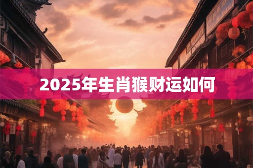 2025年生肖猴财运如何 2025年生肖猴财运如何