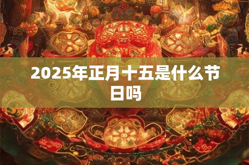 2025年正月十五是什么节日吗 2025年正月十五是什么节日吗