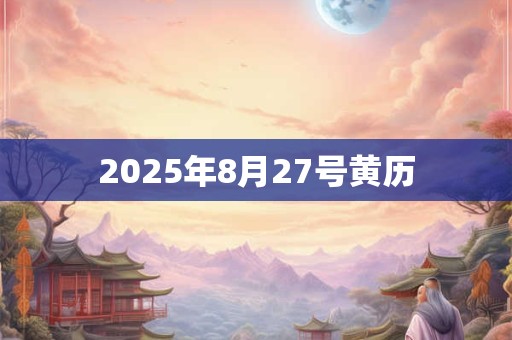 2025年8月27号黄历 2025年8月27号黄历