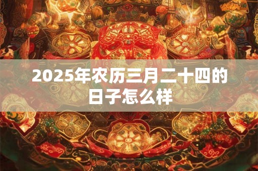 2025年农历三月二十四的日子怎么样 2025年农历三月二十四的日子怎么样