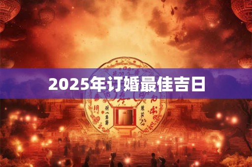 2025年订婚最佳吉日 2025年订婚最佳吉日